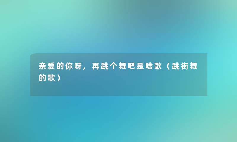 亲爱的你呀,再跳个舞吧是啥歌（跳街舞的歌）