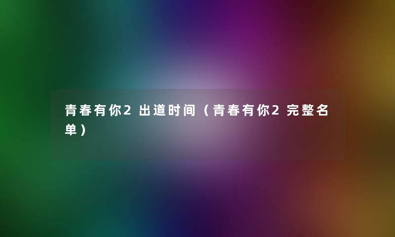 青春有你2出道时间（青春有你2完整名单）