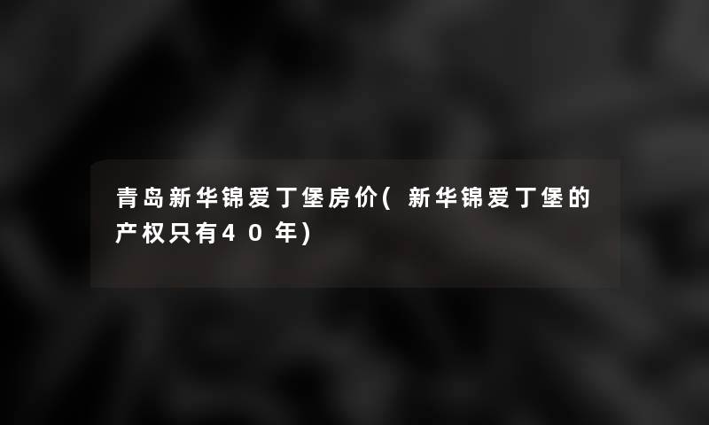 青岛新华锦爱丁堡房价(新华锦爱丁堡的产权只有40年)