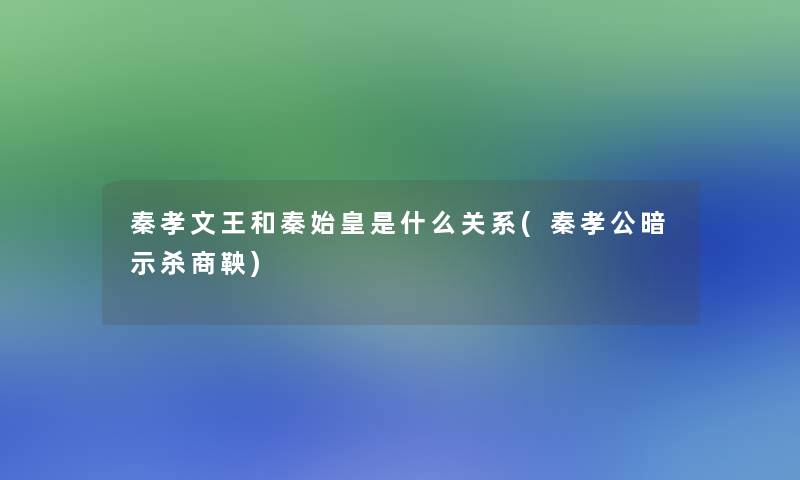 秦孝文王和秦始皇是什么关系(秦孝公暗示杀商鞅)