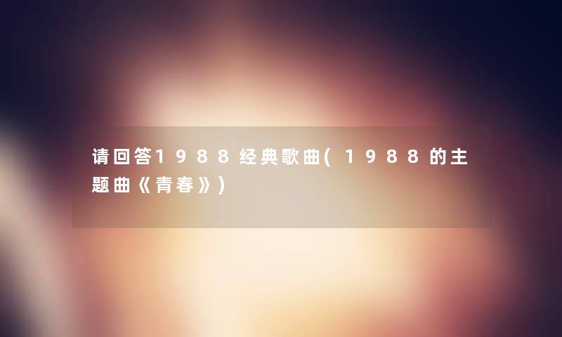 请回答1988经典歌曲(1988的主题曲《青春》)
