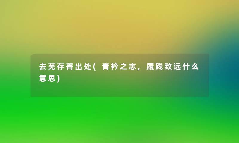 去芜存菁出处(青衿之志,履践致远什么意思)