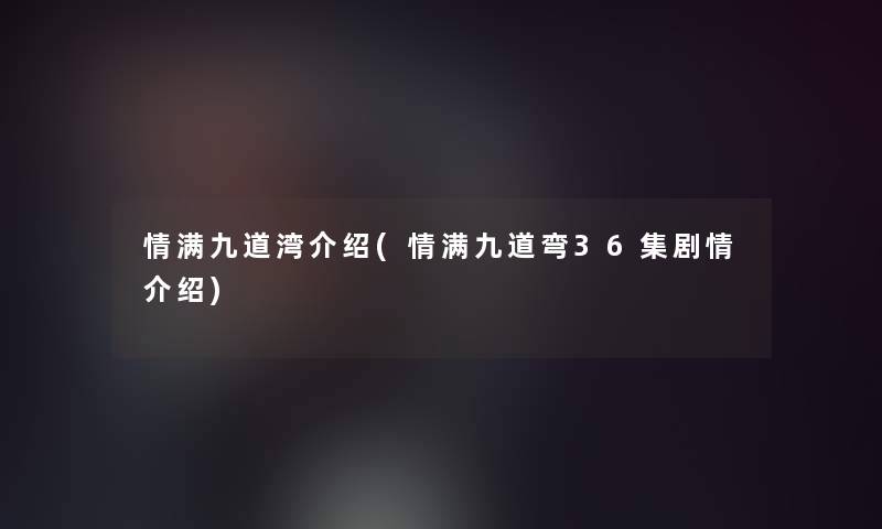 情满九道湾介绍(情满九道弯36集剧情介绍)