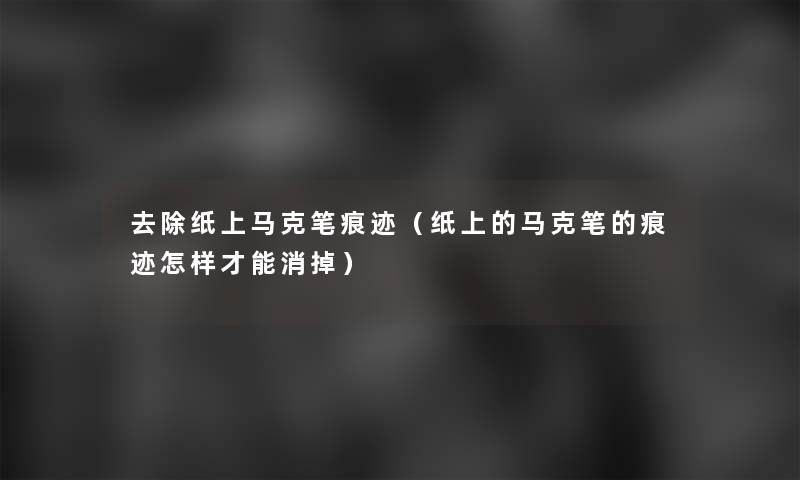 去除纸上马克笔痕迹（纸上的马克笔的痕迹怎样才能消掉）