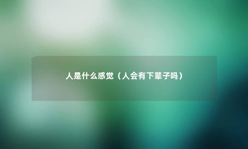 人是什么感觉（人会有下辈子吗）