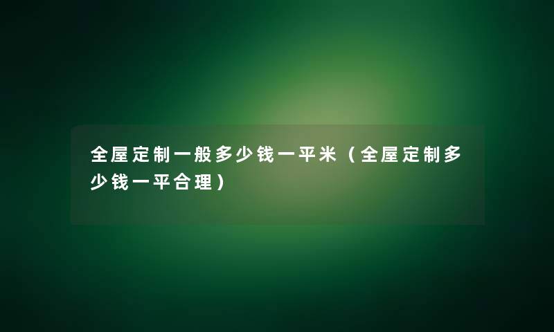 全屋定制一般多少钱一平米（全屋定制多少钱一平合理）