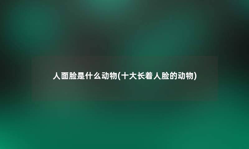 人面脸是什么动物(一些长着人脸的动物)