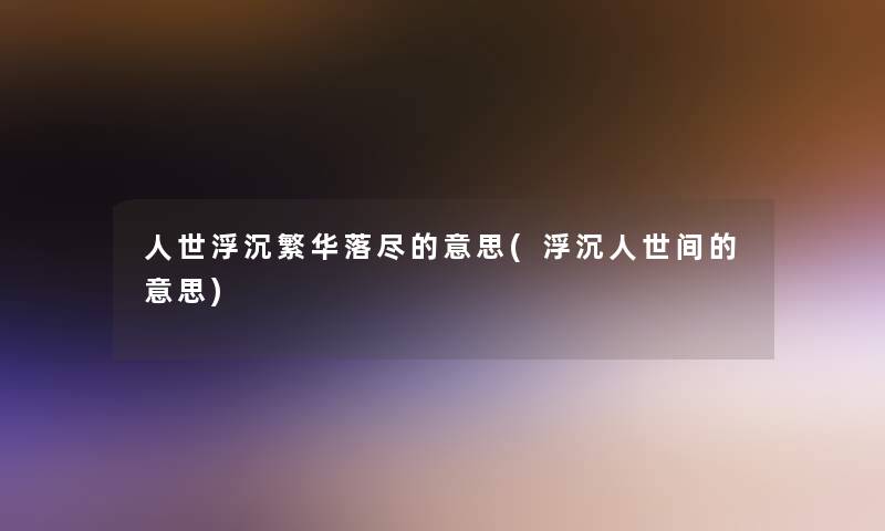 人世浮沉繁华落尽的意思(浮沉人世间的意思)
