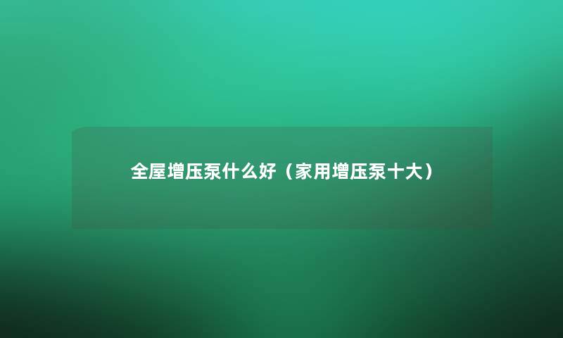 全屋增压泵什么好（家用增压泵一些）