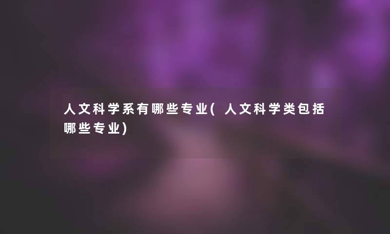 人文科学系有哪些专业(人文科学类包括哪些专业)