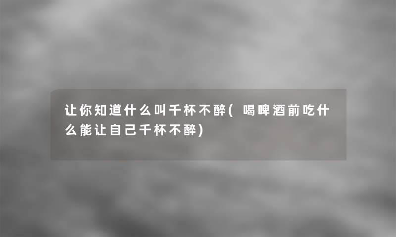 让你知道什么叫千杯不醉(喝啤酒前吃什么能让自己千杯不醉)