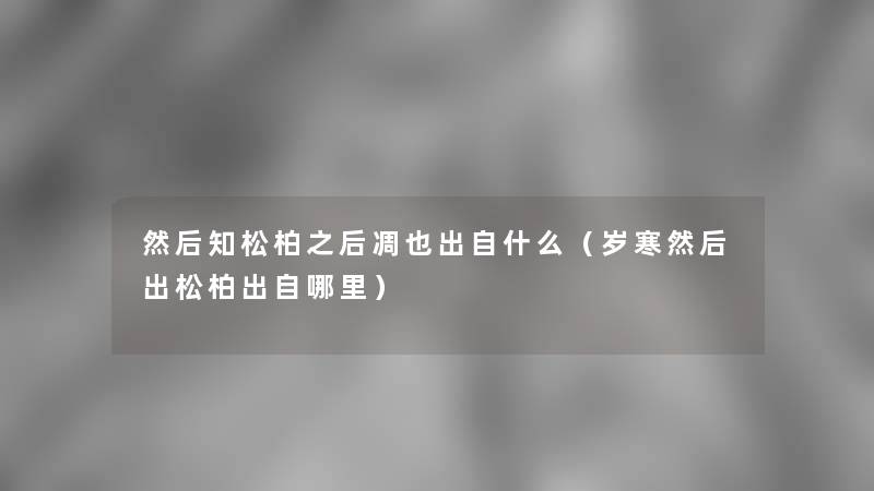 然后知松柏之后凋也出自什么（岁寒然后出松柏出自哪里）