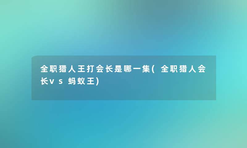 全职猎人王打会长是哪一集(全职猎人会长vs蚂蚁王)