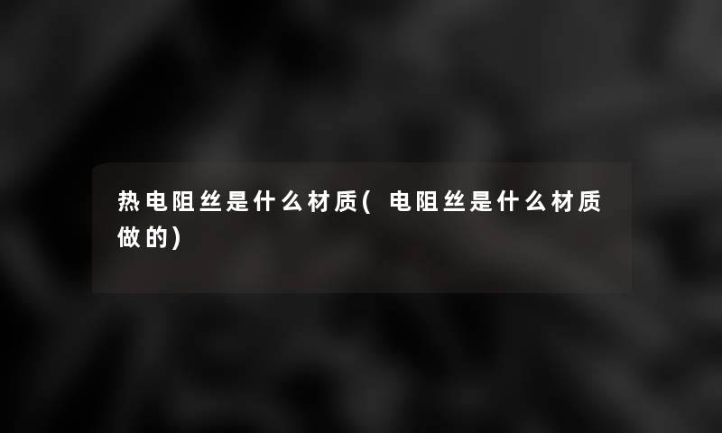 热电阻丝是什么材质(电阻丝是什么材质做的)