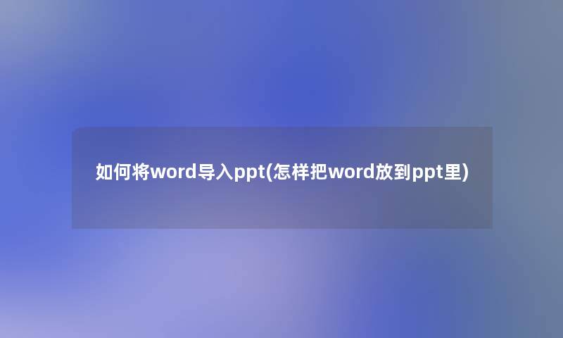 如何将word导入ppt(怎样把word放到ppt里)