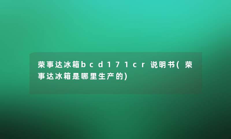 荣事达冰箱bcd171cr说明书(荣事达冰箱是哪里生产的)