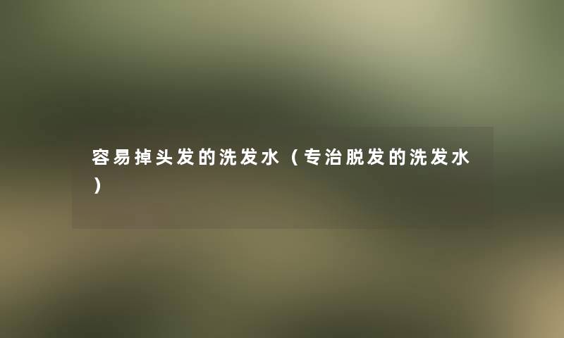 容易掉头发的洗发水（专治脱发的洗发水）