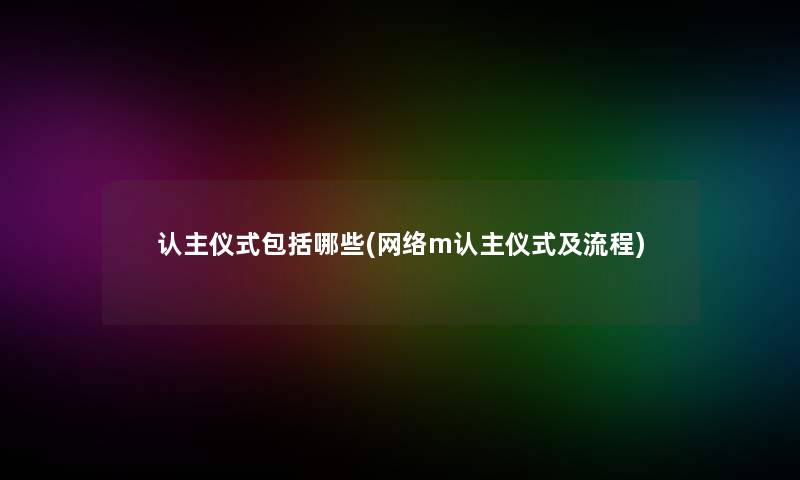 认主仪式包括哪些(网络m认主仪式及流程)
