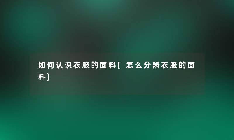 如何认识衣服的面料(怎么分辨衣服的面料)