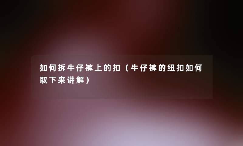 如何拆牛仔裤上的扣（牛仔裤的纽扣如何取下来讲解）