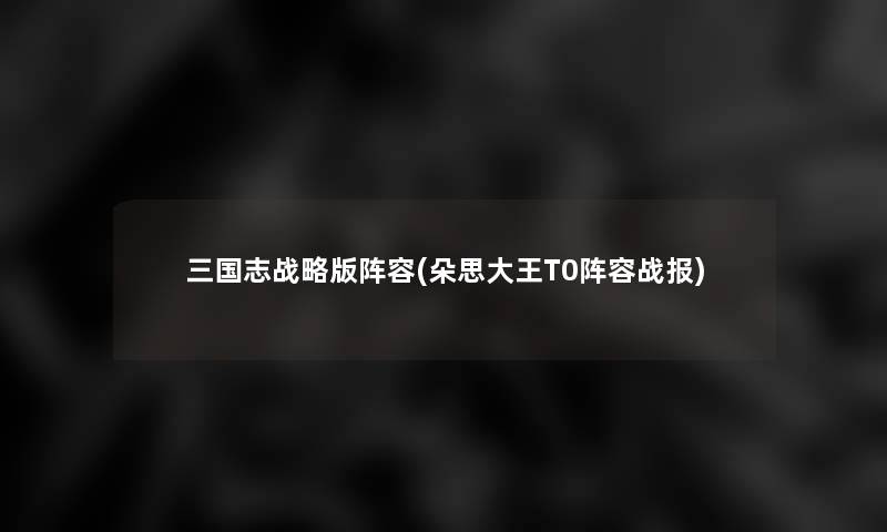 三国志战略版阵容(朵思大王T0阵容战报)