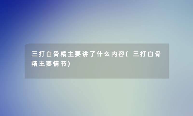 三打白骨精主要讲了什么内容(三打白骨精主要情节)