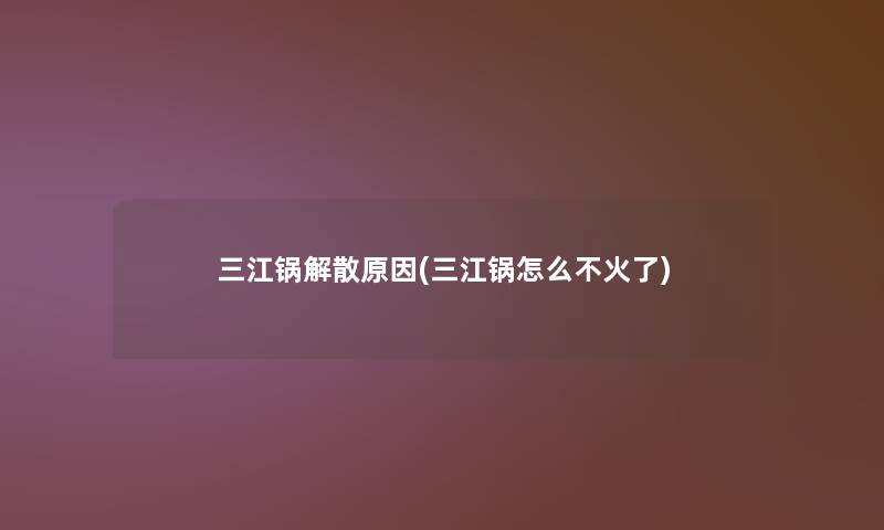 三江锅解散原因(三江锅怎么不火了)