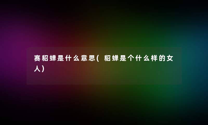 赛貂蝉是什么意思(貂蝉是个什么样的女人)