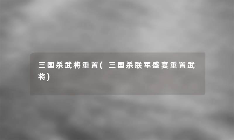 三国杀武将重置(三国杀联军盛宴重置武将)