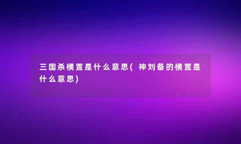 三国杀横置是什么意思(神刘备的横置是什么意思)