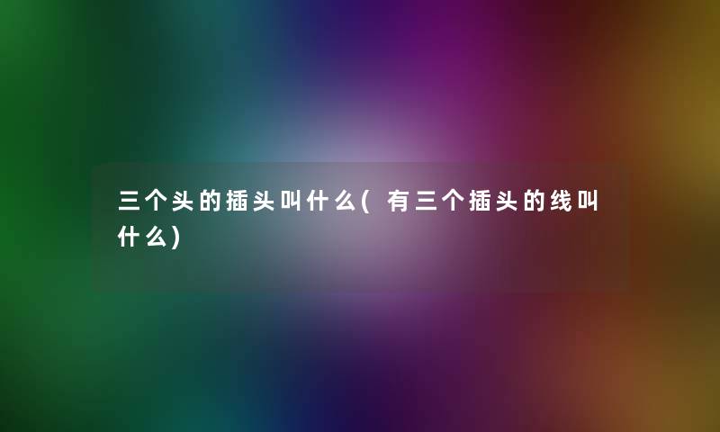 三个头的插头叫什么(有三个插头的线叫什么)