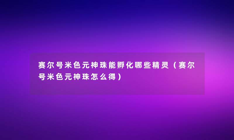 赛尔号米色元神珠能孵化哪些精灵（赛尔号米色元神珠怎么得）