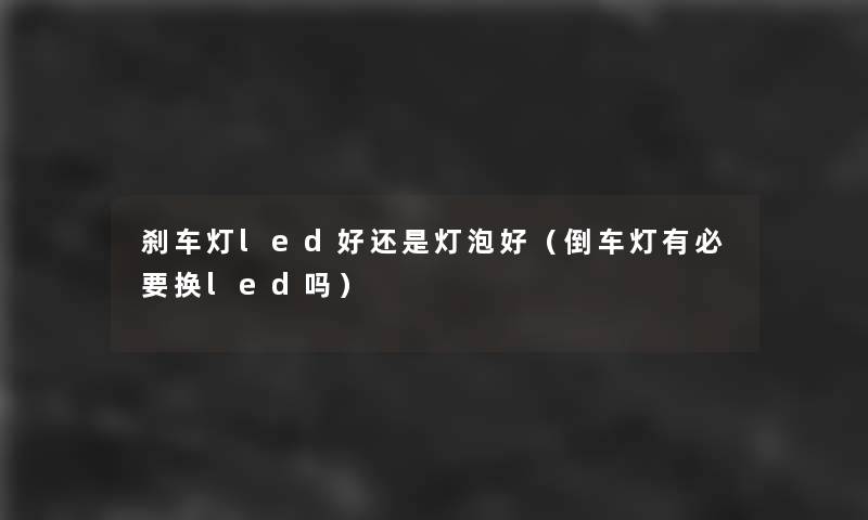 刹车灯led好还是灯泡好（倒车灯有必要换led吗）