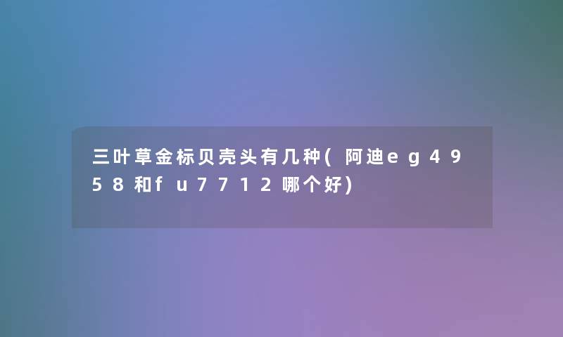 三叶草金标贝壳头有几种(阿迪eg4958和fu7712哪个好)