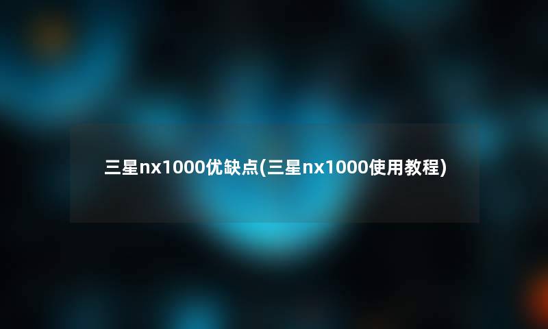 三星nx1000优缺点(三星nx1000使用教程)