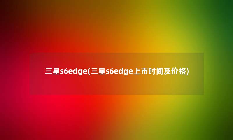 三星s6edge(三星s6edge上市时间及价格)