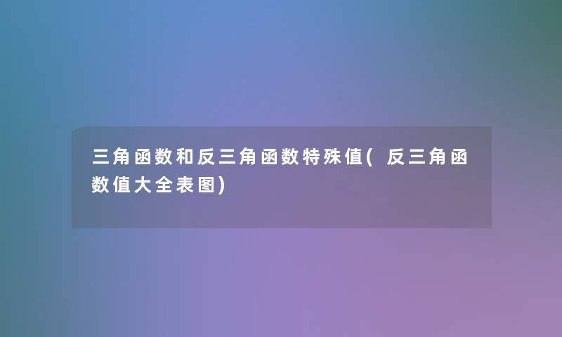三角函数和反三角函数特殊值(反三角函数值大全表图)