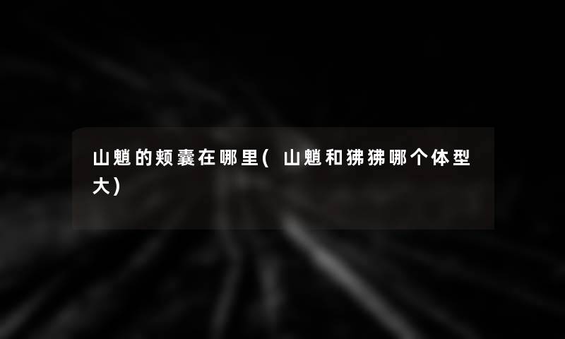 山魈的颊囊在哪里(山魈和狒狒哪个体型大)