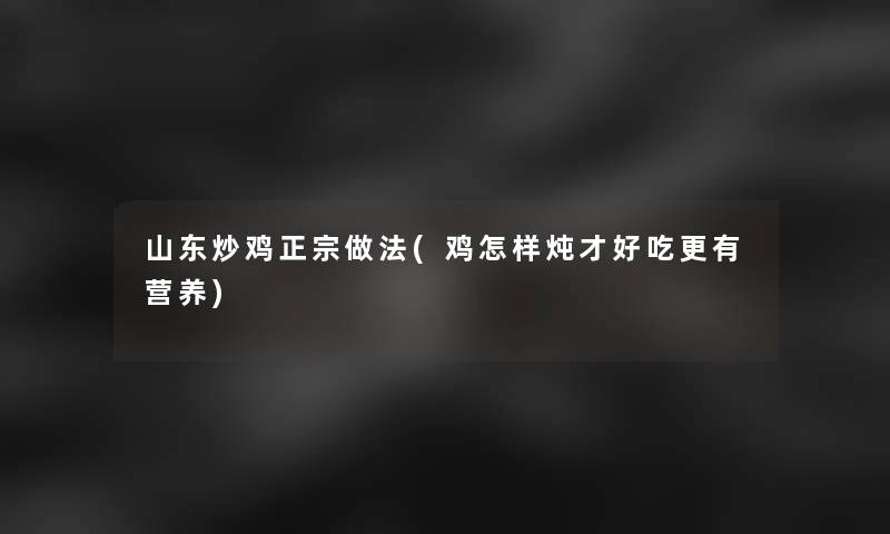 山东炒鸡正宗做法(鸡怎样炖才好吃更有营养)