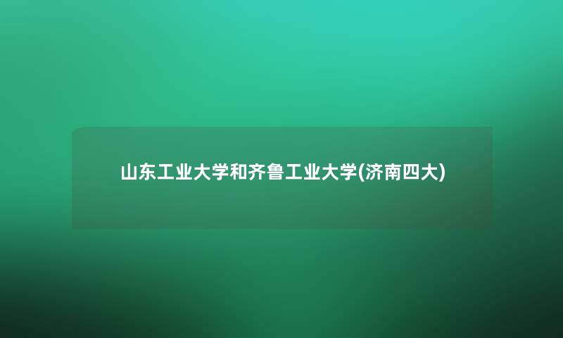 山东工业大学和齐鲁工业大学(济南四大)