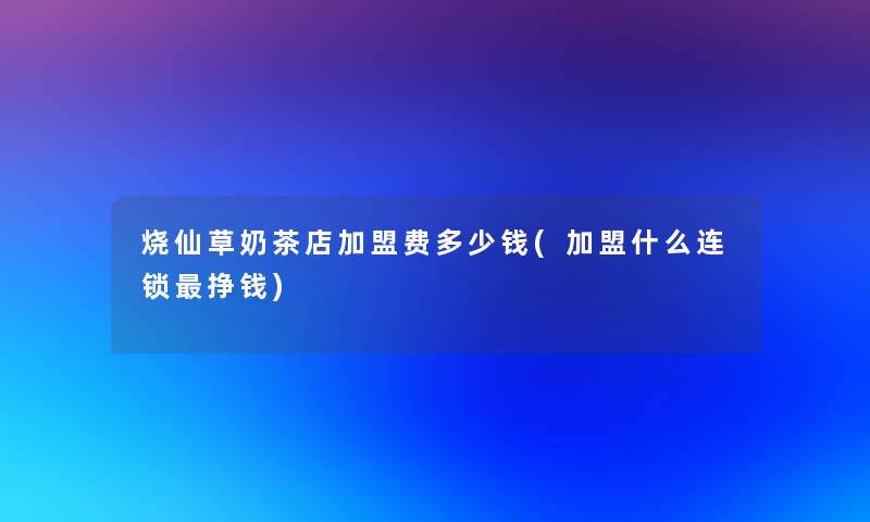 烧仙草奶茶店加盟费多少钱(加盟什么连锁挣钱)