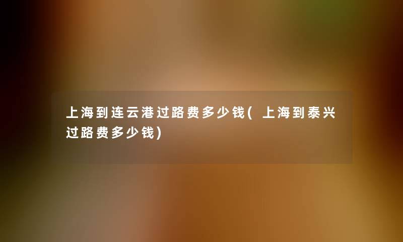 上海到连云港过路费多少钱(上海到泰兴过路费多少钱)