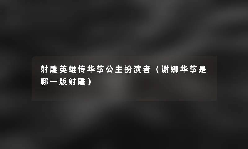 射雕英雄传华筝公主扮演者（谢娜华筝是哪一版射雕）
