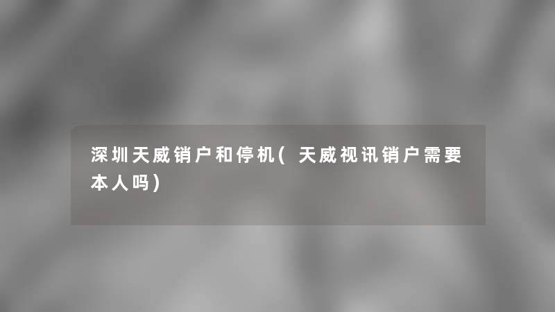 深圳天威销户和停机(天威视讯销户需要本人吗)