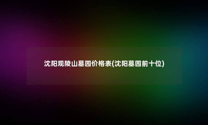沈阳观陵山墓园价格表(沈阳墓园前十位)