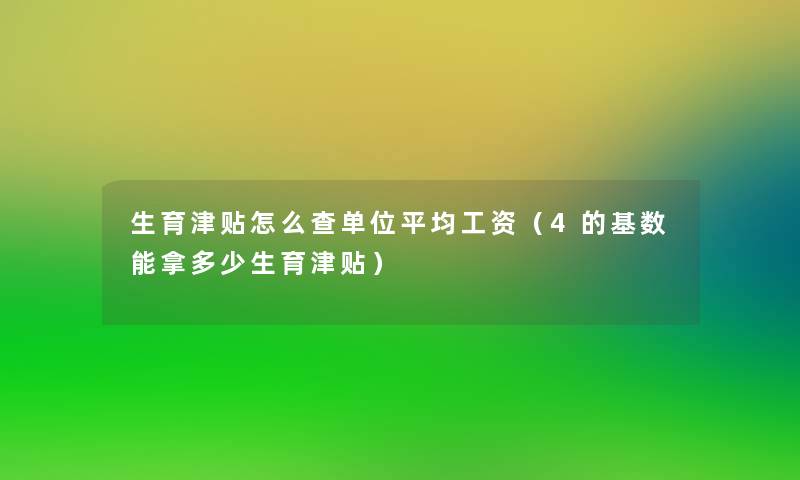 生育津贴怎么查单位平均工资（4的基数能拿多少生育津贴）