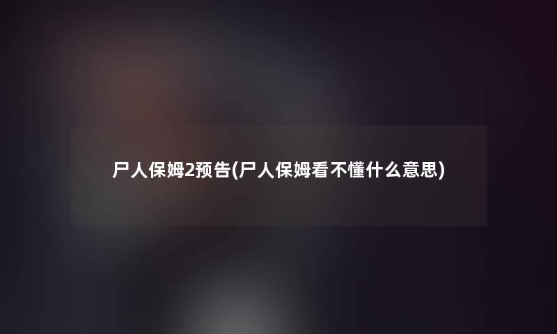尸人保姆2预告(尸人保姆看不懂什么意思)