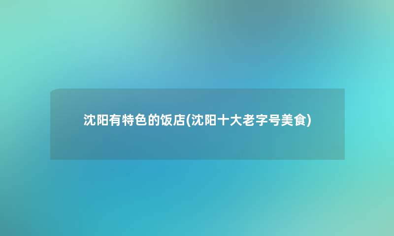 沈阳有特色的饭店(沈阳一些老字号美食)