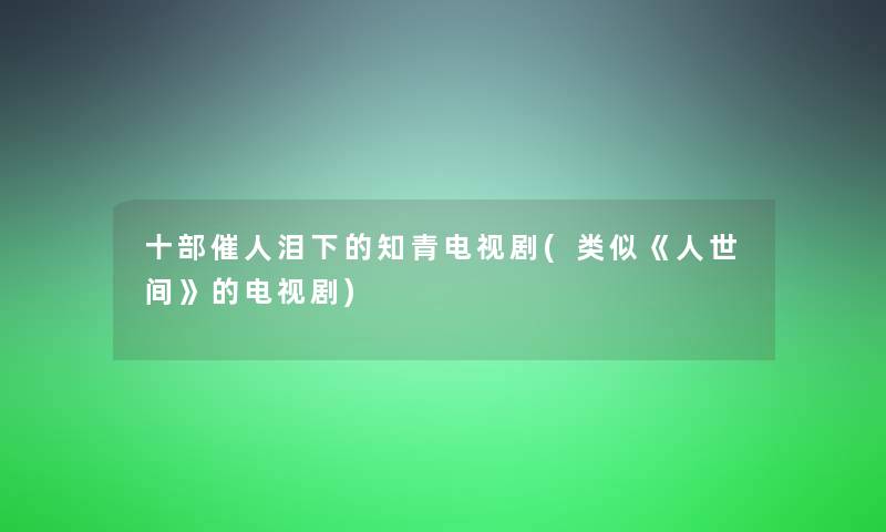 十部催人泪下的知青电视剧(类似《人世间》的电视剧)