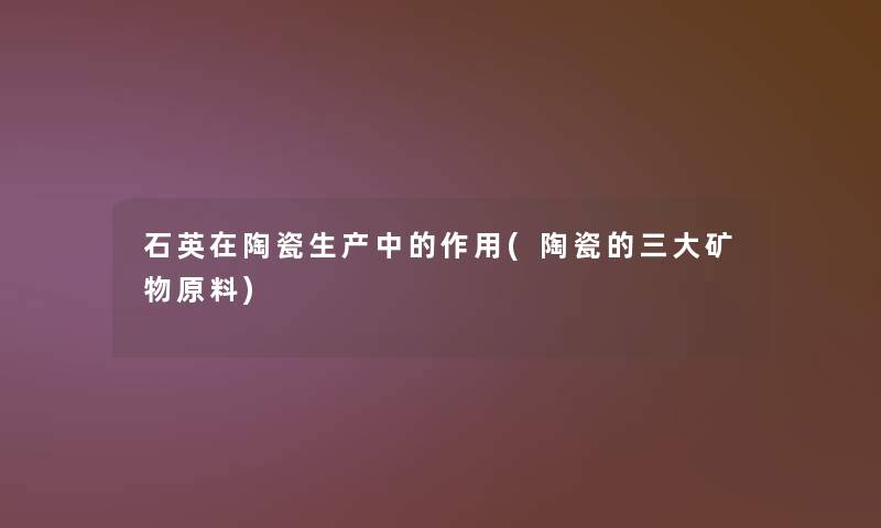 石英在陶瓷生产中的作用(陶瓷的三大矿物原料)